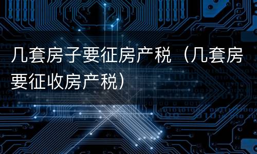 几套房子要征房产税（几套房要征收房产税）