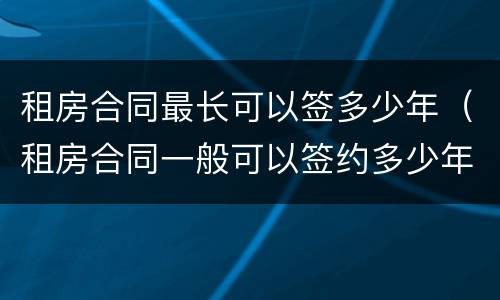 租房合同最长可以签多少年（租房合同一般可以签约多少年?）