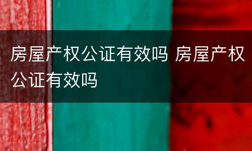 房屋产权公证有效吗 房屋产权公证有效吗