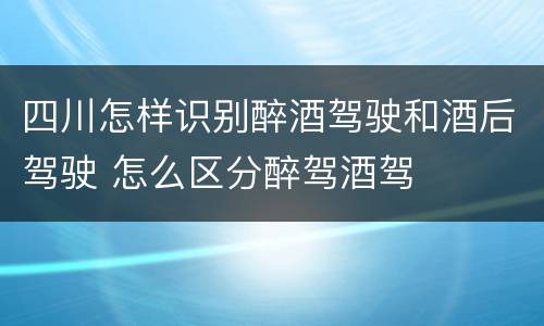 四川怎样识别醉酒驾驶和酒后驾驶 怎么区分醉驾酒驾