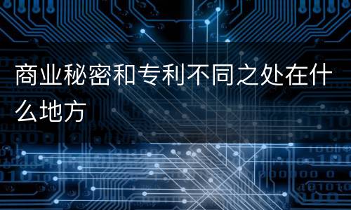 商业秘密和专利不同之处在什么地方