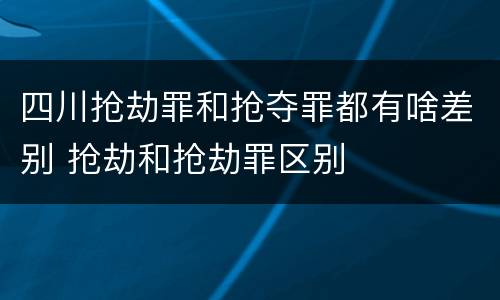 四川抢劫罪和抢夺罪都有啥差别 抢劫和抢劫罪区别