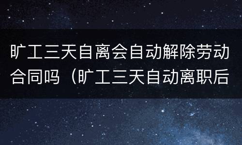 旷工三天自离会自动解除劳动合同吗（旷工三天自动离职后会自动解除劳动合同）
