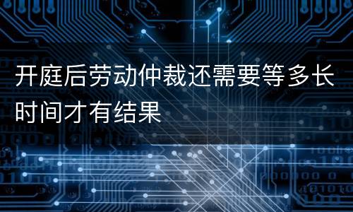 开庭后劳动仲裁还需要等多长时间才有结果