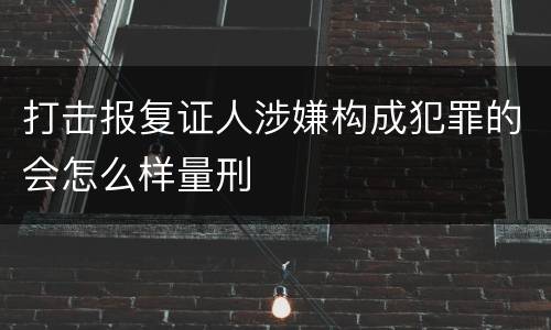 打击报复证人涉嫌构成犯罪的会怎么样量刑
