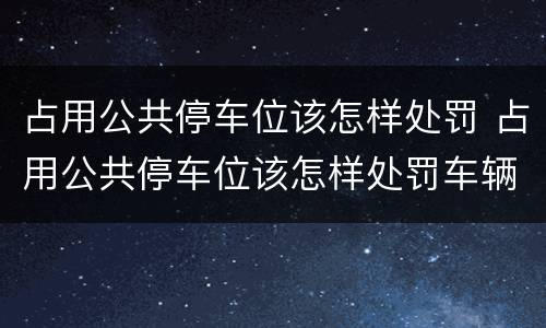 占用公共停车位该怎样处罚 占用公共停车位该怎样处罚车辆