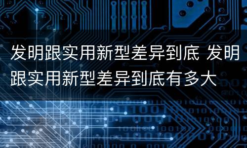 发明跟实用新型差异到底 发明跟实用新型差异到底有多大