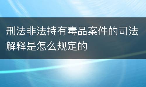 刑法非法持有毒品案件的司法解释是怎么规定的