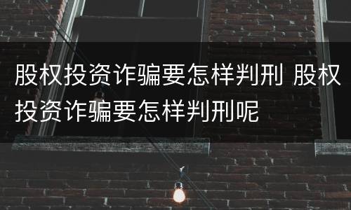 股权投资诈骗要怎样判刑 股权投资诈骗要怎样判刑呢