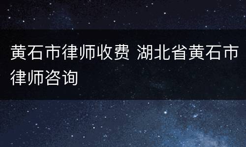 黄石市律师收费 湖北省黄石市律师咨询