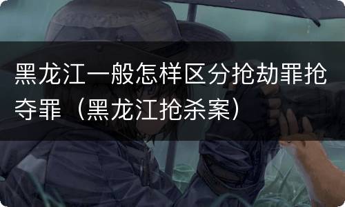 黑龙江一般怎样区分抢劫罪抢夺罪（黑龙江抢杀案）