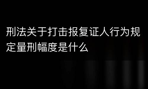 刑法关于打击报复证人行为规定量刑幅度是什么