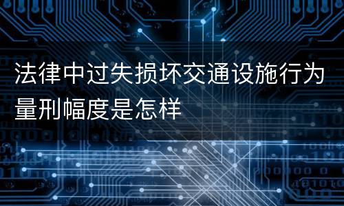 法律中过失损坏交通设施行为量刑幅度是怎样