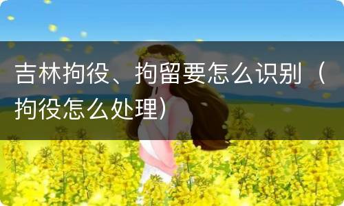吉林拘役、拘留要怎么识别（拘役怎么处理）