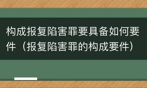 构成报复陷害罪要具备如何要件（报复陷害罪的构成要件）