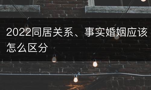 2022同居关系、事实婚姻应该怎么区分