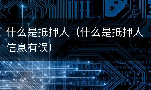 什么是抵押人（什么是抵押人信息有误）