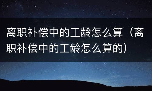 离职补偿中的工龄怎么算（离职补偿中的工龄怎么算的）