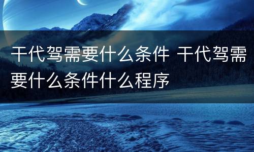 干代驾需要什么条件 干代驾需要什么条件什么程序