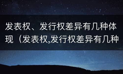 发表权、发行权差异有几种体现（发表权,发行权差异有几种体现）