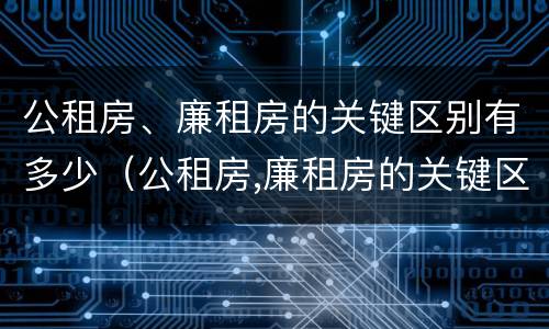 公租房、廉租房的关键区别有多少（公租房,廉租房的关键区别有多少个）