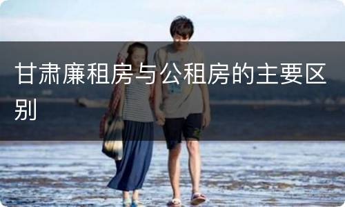 甘肃廉租房与公租房的主要区别