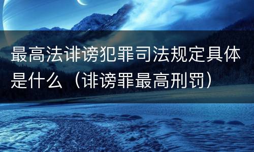 最高法诽谤犯罪司法规定具体是什么（诽谤罪最高刑罚）