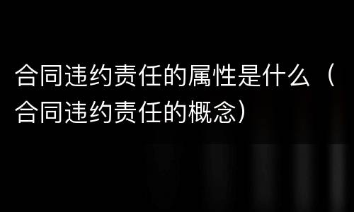 合同违约责任的属性是什么（合同违约责任的概念）