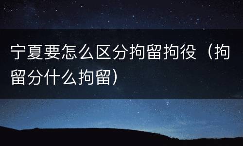 宁夏要怎么区分拘留拘役（拘留分什么拘留）