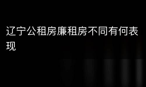 辽宁公租房廉租房不同有何表现