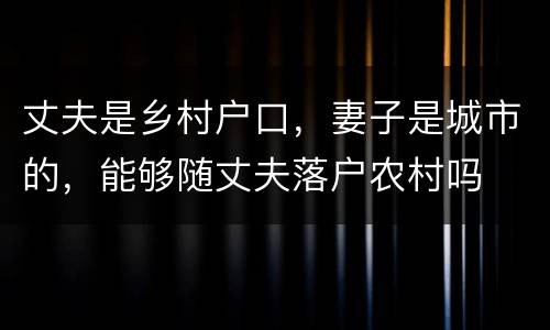 丈夫是乡村户口，妻子是城市的，能够随丈夫落户农村吗