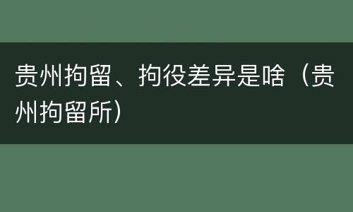 贵州拘留、拘役差异是啥（贵州拘留所）