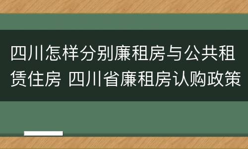四川怎样分别廉租房与公共租赁住房 四川省廉租房认购政策