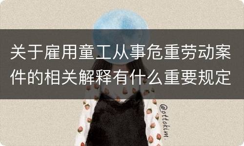 关于雇用童工从事危重劳动案件的相关解释有什么重要规定