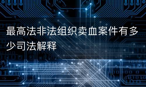 最高法非法组织卖血案件有多少司法解释