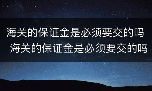 海关的保证金是必须要交的吗 海关的保证金是必须要交的吗