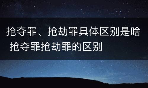 抢夺罪、抢劫罪具体区别是啥 抢夺罪抢劫罪的区别