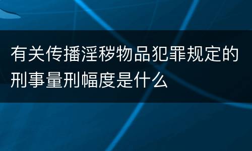 有关传播淫秽物品犯罪规定的刑事量刑幅度是什么