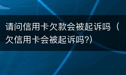 请问信用卡欠款会被起诉吗（欠信用卡会被起诉吗?）
