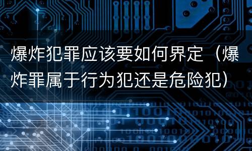 爆炸犯罪应该要如何界定（爆炸罪属于行为犯还是危险犯）