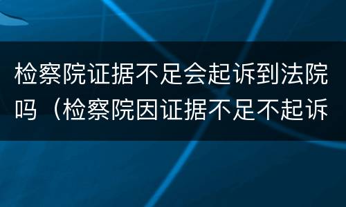 检察院证据不足会起诉到法院吗（检察院因证据不足不起诉接下来会怎样）