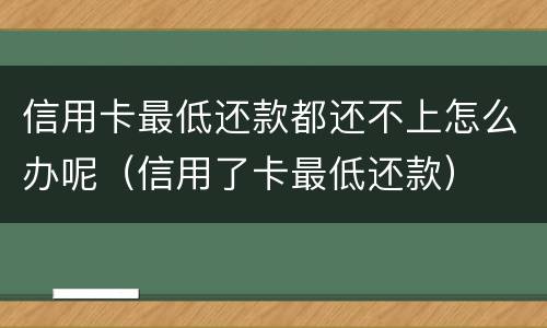 信用卡最低还款都还不上怎么办呢（信用了卡最低还款）