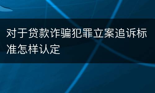 对于贷款诈骗犯罪立案追诉标准怎样认定