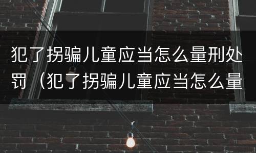 犯了拐骗儿童应当怎么量刑处罚（犯了拐骗儿童应当怎么量刑处罚呢）