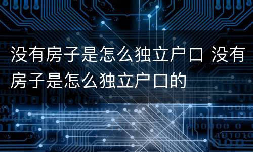 没有房子是怎么独立户口 没有房子是怎么独立户口的