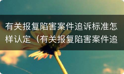 有关报复陷害案件追诉标准怎样认定（有关报复陷害案件追诉标准怎样认定的）