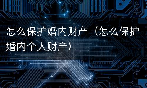 怎么保护婚内财产（怎么保护婚内个人财产）