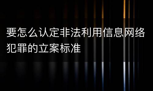 要怎么认定非法利用信息网络犯罪的立案标准