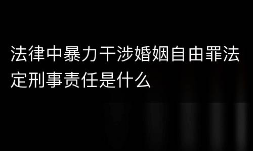 法律中暴力干涉婚姻自由罪法定刑事责任是什么