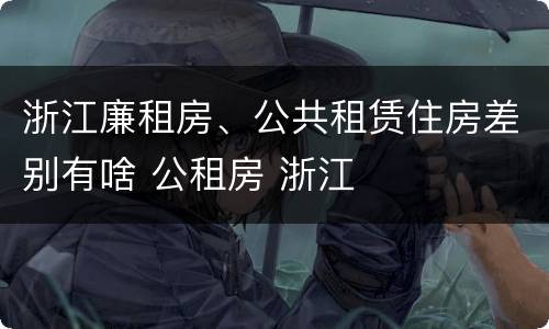 浙江廉租房、公共租赁住房差别有啥 公租房 浙江